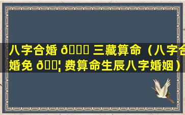 八字合婚 🍁 三藏算命（八字合婚免 🐦 费算命生辰八字婚姻）